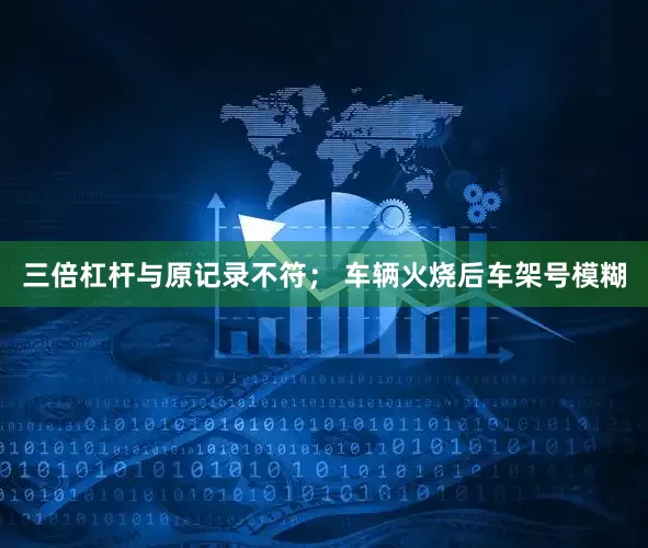 三倍杠杆与原记录不符； 车辆火烧后车架号模糊