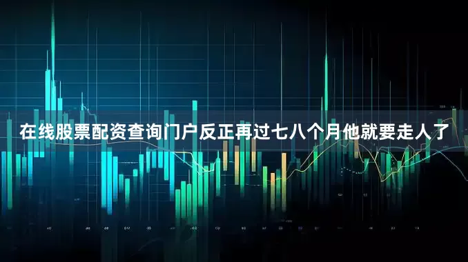 在线股票配资查询门户反正再过七八个月他就要走人了