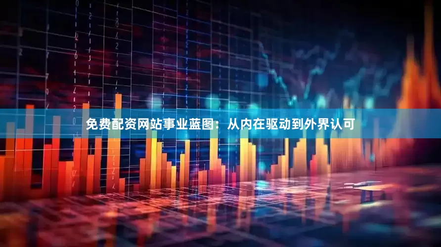 免费配资网站事业蓝图：从内在驱动到外界认可