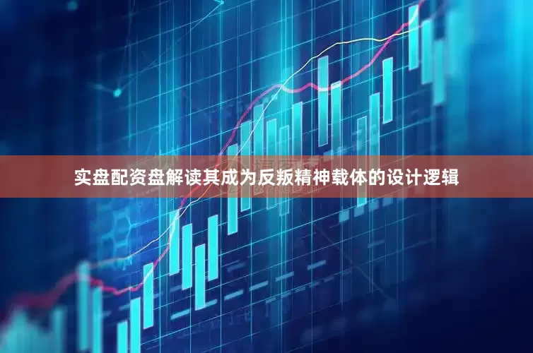 实盘配资盘解读其成为反叛精神载体的设计逻辑