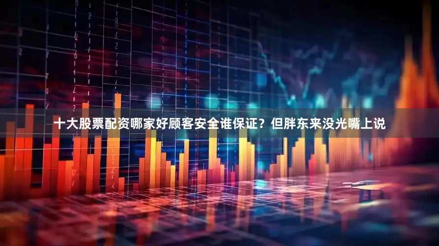 十大股票配资哪家好顾客安全谁保证？但胖东来没光嘴上说