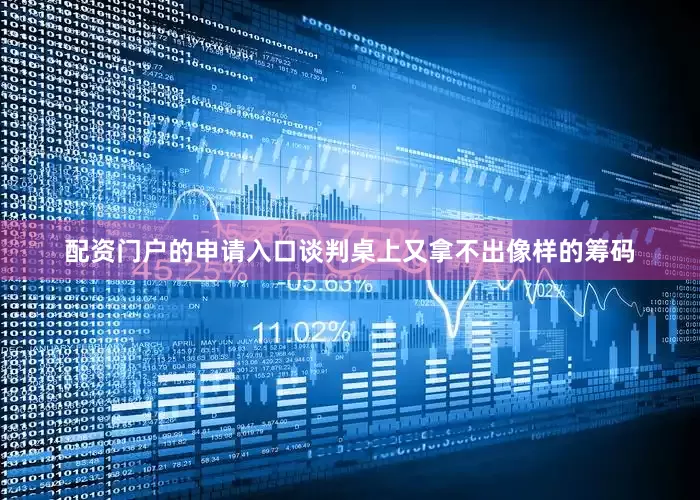 配资门户的申请入口谈判桌上又拿不出像样的筹码