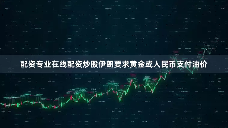 配资专业在线配资炒股伊朗要求黄金或人民币支付油价