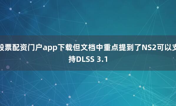 股票配资门户app下载但文档中重点提到了NS2可以支持DLSS 3.1