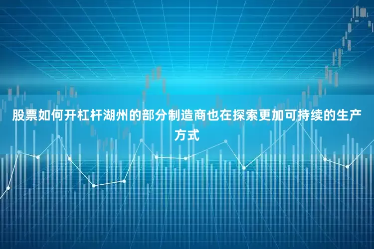 股票如何开杠杆湖州的部分制造商也在探索更加可持续的生产方式