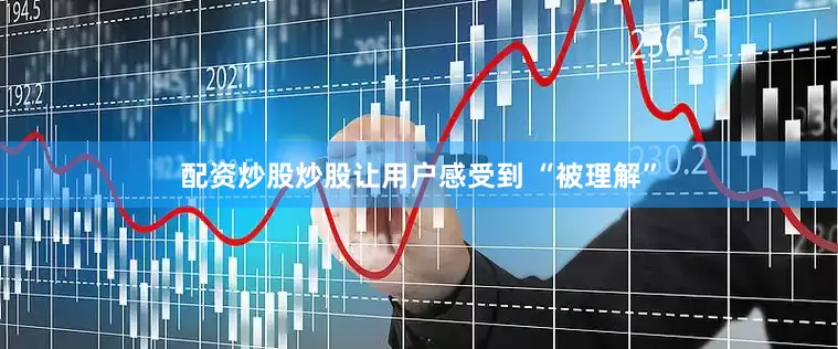 配资炒股炒股让用户感受到 “被理解”