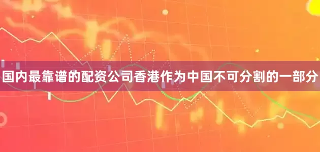 国内最靠谱的配资公司香港作为中国不可分割的一部分