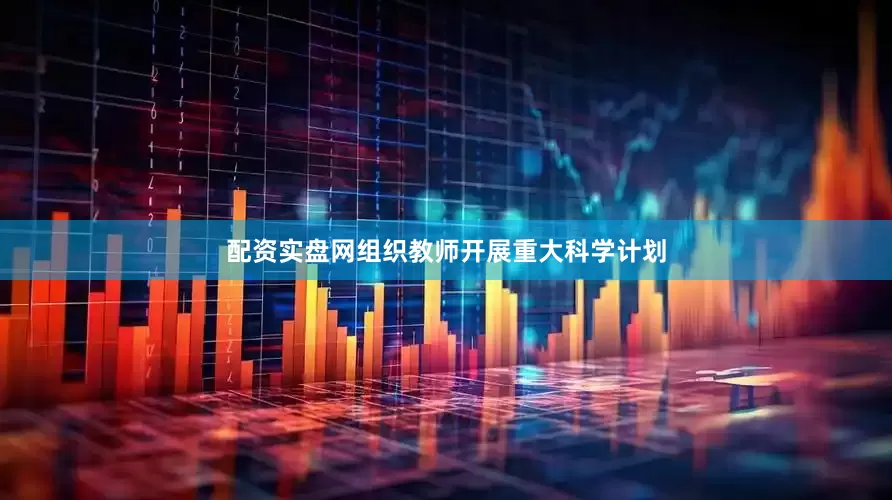 配资实盘网组织教师开展重大科学计划