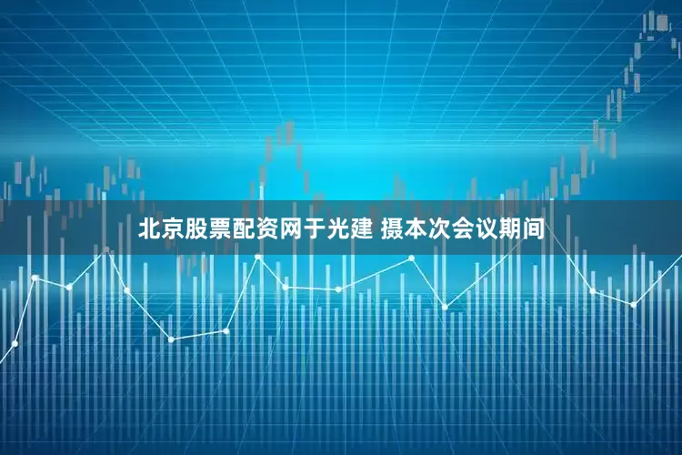 北京股票配资网　于光建 摄本次会议期间