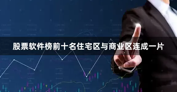 股票软件榜前十名住宅区与商业区连成一片
