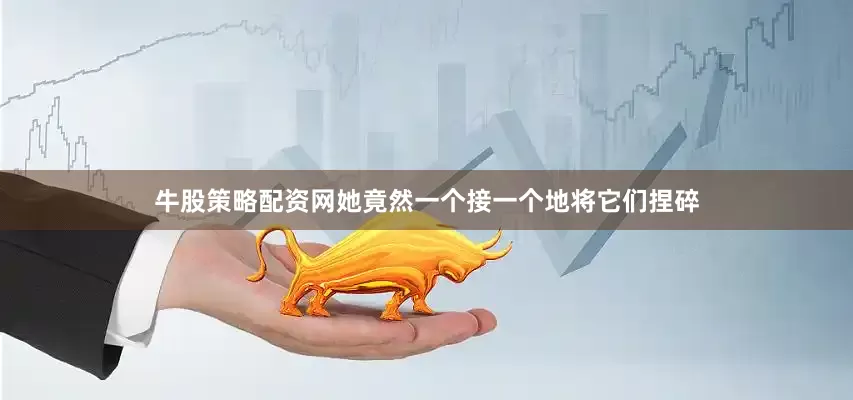 牛股策略配资网她竟然一个接一个地将它们捏碎
