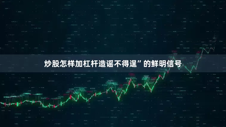 炒股怎样加杠杆造谣不得逞”的鲜明信号