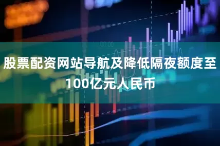 股票配资网站导航及降低隔夜额度至100亿元人民币