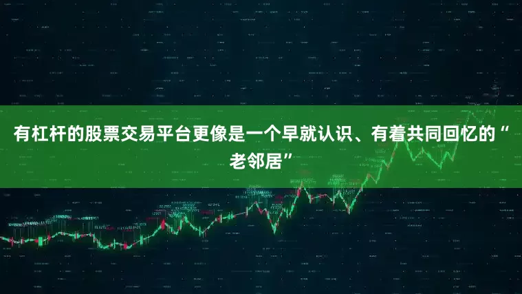 有杠杆的股票交易平台更像是一个早就认识、有着共同回忆的“老邻居”