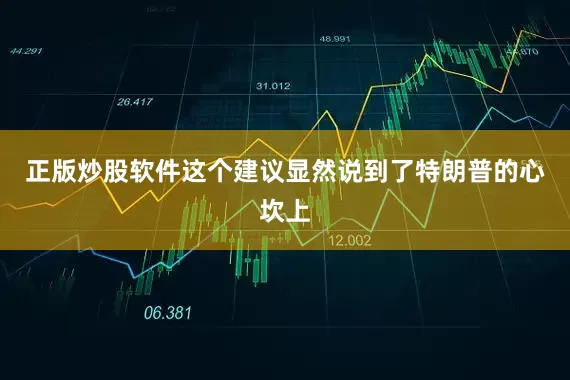 正版炒股软件这个建议显然说到了特朗普的心坎上